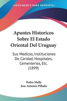 Apuntes Historicos Sobre El Estado Oriental Del Uruguay: Sus Medicos Instituciones De Caridad Hospitales Cementerios Etc. (1899)