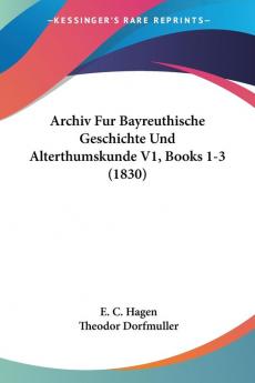 Archiv Fur Bayreuthische Geschichte Und Alterthumskunde V1 Books 1-3 (1830)