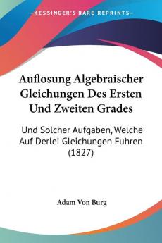 Auflosung Algebraischer Gleichungen Des Ersten Und Zweiten Grades: Und Solcher Aufgaben Welche Auf Derlei Gleichungen Fuhren (1827)