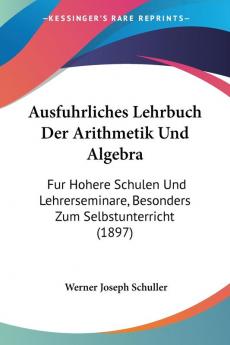 Ausfuhrliches Lehrbuch Der Arithmetik Und Algebra: Fur Hohere Schulen Und Lehrerseminare Besonders Zum Selbstunterricht (1897)