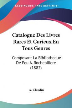 Catalogue Des Livres Rares Et Curieux En Tous Genres: Composant La Bibliotheque De Feu A. Rochebiliere (1882)