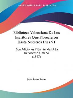 Biblioteca Valenciana De Los Escritores Que Florecieron Hasta Nuestros Dias V1: Con Adiciones Y Enmiendas A La De Vicente Ximeno (1827)