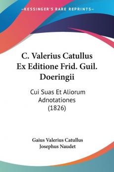 C. Valerius Catullus Ex Editione Frid. Guil. Doeringii: Cui Suas Et Aliorum Adnotationes (1826)