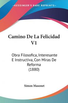 Camino De La Felicidad V1: Obra Filosofica Interesante E Instructiva Con Miras De Reforma (1880)