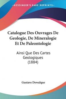 Catalogue Des Ouvrages De Geologie De Mineralogie Et De Paleontologie: Ainsi Que Des Cartes Geologiques (1884)