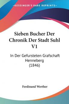 Sieben Bucher Der Chronik Der Stadt Suhl V1: In Der Gefursteten Grafschaft Henneberg (1846)