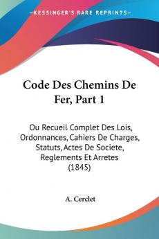 Code Des Chemins De Fer Part 1: Ou Recueil Complet Des Lois Ordonnances Cahiers De Charges Statuts Actes De Societe Reglements Et Arretes (1845)