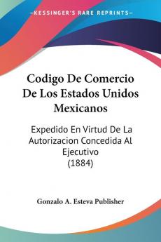 Codigo De Comercio De Los Estados Unidos Mexicanos: Expedido En Virtud De La Autorizacion Concedida Al Ejecutivo (1884)