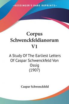 Corpus Schwenckfeldianorum V1: A Study Of The Earliest Letters Of Caspar Schwenckfeld Von Ossig (1907)