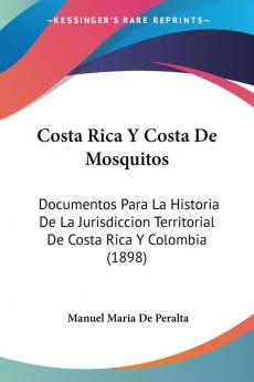 Costa Rica Y Costa De Mosquitos: Documentos Para La Historia De La Jurisdiccion Territorial De Costa Rica Y Colombia (1898)