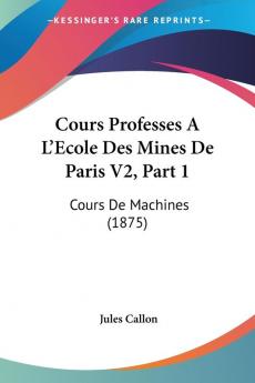 Cours Professes A L'Ecole Des Mines De Paris V2 Part 1: Cours De Machines (1875)