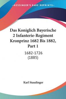 Das Koniglich Bayerische 2 Infanterie-Regiment Kronprinz 1682 Bis 1882 Part 1: 1682-1726 (1885)