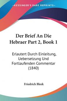 Der Brief An Die Hebraer Part 2 Book 1: Erlautert Durch Einleitung Uebersetzung Und Fortlaufenden Commentar (1840)