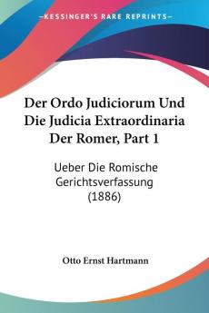 Der Ordo Judiciorum Und Die Judicia Extraordinaria Der Romer Part 1: Ueber Die Romische Gerichtsverfassung (1886)