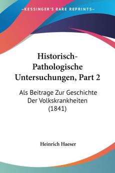 Historisch-Pathologische Untersuchungen Part 2: Als Beitrage Zur Geschichte Der Volkskrankheiten (1841)