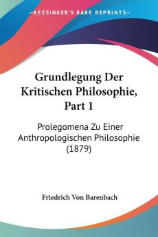 Grundlegung Der Kritischen Philosophie Part 1: Prolegomena Zu Einer Anthropologischen Philosophie (1879)