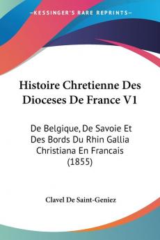 Histoire Chretienne Des Dioceses De France V1: De Belgique De Savoie Et Des Bords Du Rhin Gallia Christiana En Francais (1855)