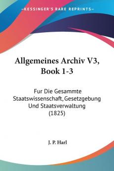 Allgemeines Archiv V3 Book 1-3: Fur Die Gesammte Staatswissenschaft Gesetzgebung Und Staatsverwaltung (1825)