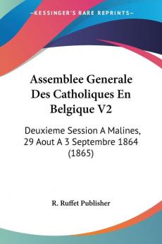 Assemblee Generale Des Catholiques En Belgique V2: Deuxieme Session A Malines 29 Aout A 3 Septembre 1864 (1865)