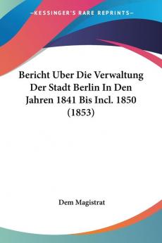 Bericht Uber Die Verwaltung Der Stadt Berlin In Den Jahren 1841 Bis Incl. 1850 (1853)