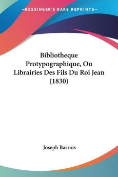 Bibliotheque Protypographique Ou Librairies Des Fils Du Roi Jean (1830)