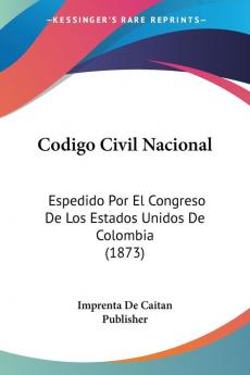 Codigo Civil Nacional: Espedido Por El Congreso De Los Estados Unidos De Colombia (1873)