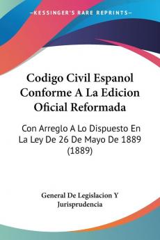 Codigo Civil Espanol Conforme A La Edicion Oficial Reformada: Con Arreglo A Lo Dispuesto En La Ley De 26 De Mayo De 1889 (1889)