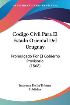 Codigo Civil Para El Estado Oriental Del Uruguay: Promulgado Por El Gobierno Provisorio (1868)