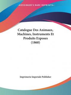 Catalogue Des Animaux Machines Instruments Et Produits Exposes (1860)