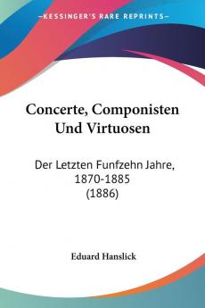 Concerte Componisten Und Virtuosen: Der Letzten Funfzehn Jahre 1870-1885 (1886)