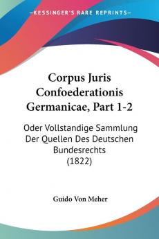 Corpus Juris Confoederationis Germanicae Part 1-2: Oder Vollstandige Sammlung Der Quellen Des Deutschen Bundesrechts (1822)