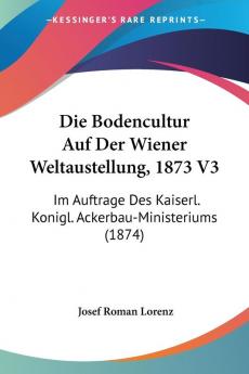 Die Bodencultur Auf Der Wiener Weltaustellung 1873 V3: Im Auftrage Des Kaiserl. Konigl. Ackerbau-Ministeriums (1874)