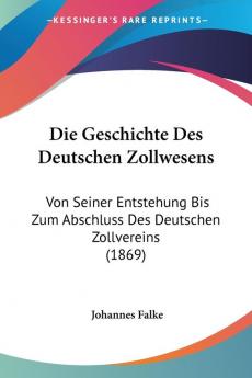 Die Geschichte Des Deutschen Zollwesens: Von Seiner Entstehung Bis Zum Abschluss Des Deutschen Zollvereins (1869)