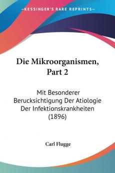 Die Mikroorganismen Part 2: Mit Besonderer Berucksichtigung Der Atiologie Der Infektionskrankheiten (1896)