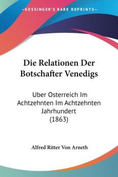 Die Relationen Der Botschafter Venedigs: Uber Osterreich Im Achtzehnten Im Achtzehnten Jahrhundert (1863)