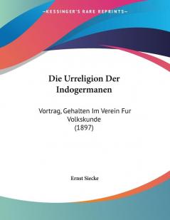 Die Urreligion Der Indogermanen: Vortrag Gehalten Im Verein Fur Volkskunde (1897)