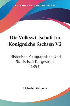 Die Volkswirtschaft Im Konigreiche Sachsen V2: Historisch Geographisch Und Statistisch Dargestellt (1893)