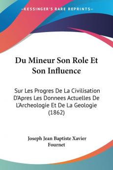 Du Mineur Son Role Et Son Influence: Sur Les Progres De La Civilisation D'Apres Les Donnees Actuelles De L'Archeologie Et De La Geologie (1862)