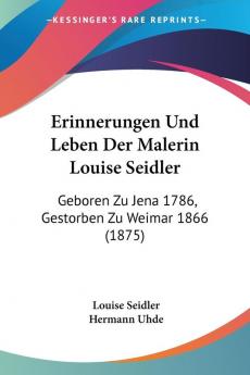 Erinnerungen Und Leben Der Malerin Louise Seidler: Geboren Zu Jena 1786 Gestorben Zu Weimar 1866 (1875)