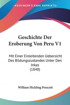 Geschichte Der Eroberung Von Peru V1: Mit Einer Einleitenden Uebersicht Des Bildungszustandes Unter Den Inkas (1848)