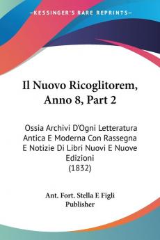 Il Nuovo Ricoglitorem Anno 8 Part 2: Ossia Archivi D'Ogni Letteratura Antica E Moderna Con Rassegna E Notizie Di Libri Nuovi E Nuove Edizioni (1832)