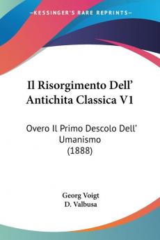 Il Risorgimento Dell' Antichita Classica V1: Overo Il Primo Descolo Dell' Umanismo (1888)