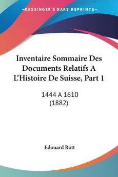 Inventaire Sommaire Des Documents Relatifs A L'Histoire De Suisse Part 1: 1444 a 1610 (1882)