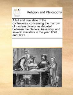 A full and true state of the controversy concerning the marrow of modern divinity as debated between the General Assembly and several ministers in the year 1720 and 1721. ...