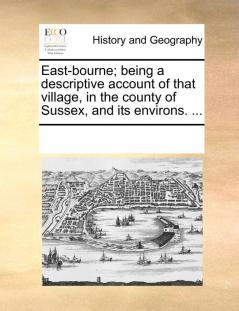 East-Bourne; Being a Descriptive Account of That Village in the County of Sussex and Its Environs. ...