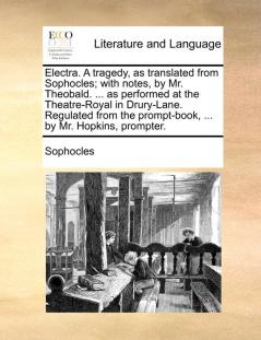 Electra. A tragedy as translated from Sophocles; with notes by Mr. Theobald. ... as performed at the Theatre-Royal in Drury-Lane. Regulated from the prompt-book ... by Mr. Hopkins prompter.