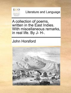 A collection of poems written in the East Indies. With miscellaneous remarks in real life. By J- H-.