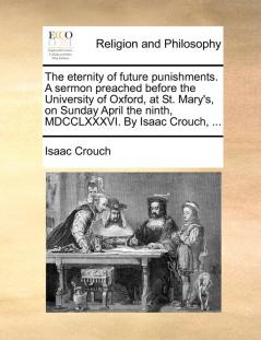 The Eternity of Future Punishments. a Sermon Preached Before the University of Oxford at St. Mary's on Sunday April the Ninth MDCCLXXXVI. by Isaac Crouch ...