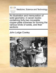 An illustration and mensuration of solid geometry; in seven books: containing forty-two moveable copper-plate schemes for forming the various kinds of solids and their sections
