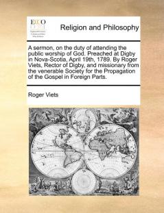 A Sermon on the Duty of Attending the Public Worship of God. Preached at Digby in Nova-Scotia April 19th 1789. by Roger Viets Rector of Digby and ... Propagation of the Gospel in Foreign Parts.